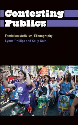 Contesting Publics: Feminism, Activism, Ethnography by Sally Cole, Lynne Phillips
