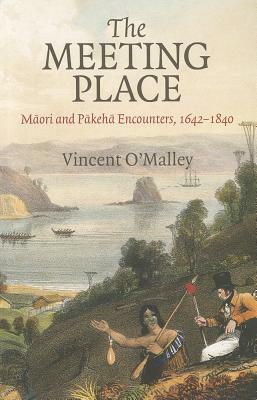 The Meeting Place: Maori and Pakeha Encounters, 1642-1840 by Vincent O'Malley