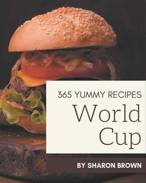 365 Yummy World Cup Recipes: Make Cooking at Home Easier with Yummy World Cup Cookbook! by Sharon Brown