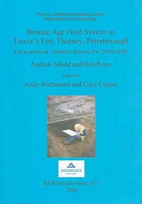 Bronze Age Field System at Tower's Fen, Thorney, Peterborough: Excavations at 'thorney Borrow Pit' 2004-2005 by Andrew Mudd, Ben Pears