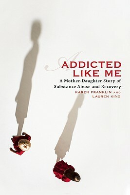 Addicted Like Me: A Mother-Daughter Story of Substance Abuse and Recovery by Lauren King, Karen Franklin