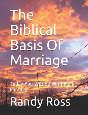 The Biblical Basis Of Marriage: Today You Will Be With Me In Paradise by Randy Ross