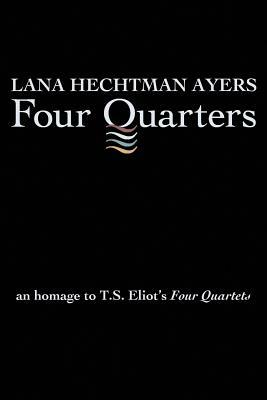 Four Quarters: An Homage To T.S. Eliot's Four Quartets by Lana Hechtman Ayers
