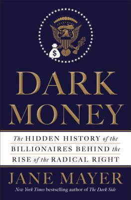 Dark Money: How A Secretive Group Of Billionaires Is Tryingto Buy Political Control In The Us by Jane Mayer