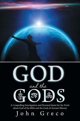 God and the Gods: A Compelling Investigation and Personal Quest for the Truth about God of the Bible and the Gods of Ancient History by John Greco