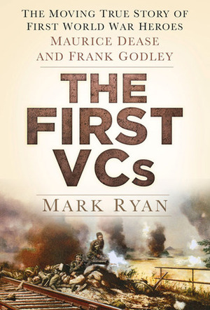 The First VCs: The Moving True Story of First World War Heroes: Maurice Dease and Sidney Godley by Mark Ryan