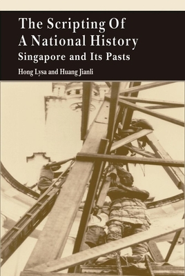 The Scripting of a National History: Singapore and Its Pasts by Lysa Hong, Jianli Huang
