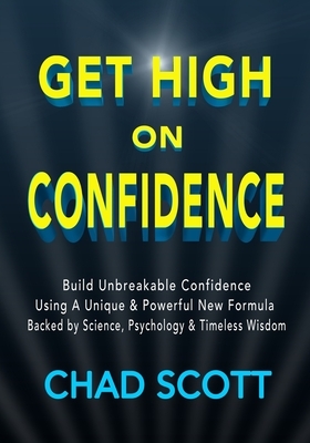 Get High On Confidence: Build Unbreakable Confidence Using A Unique & Powerful New Formula Backed by Science, Psychology & Timeless Wisdom by Chad Scott
