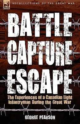 Battle, Capture & Escape: the Experiences of a Canadian Light Infantryman During the Great War by George Pearson
