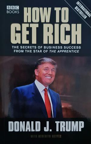 How to Get Rich: The Secret of Business Success from the Star of The Apprentice by Donald J. Trump, Meredith McIver