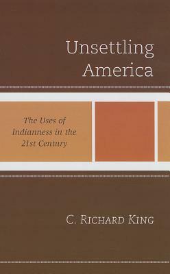 Unsettling America: The Uses of Indianness in the 21st Century by C. Richard King