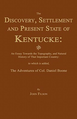 The Discovery, Settlement and Present State of Kentucke: And an Essay Towards the Topography, and Natural History of That Important Country by John Filson