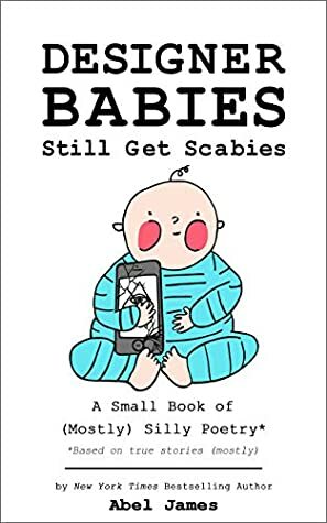 Designer Babies Still Get Scabies: A Small Book of (Mostly) Silly Poetry by Abel James, Alyson Rose