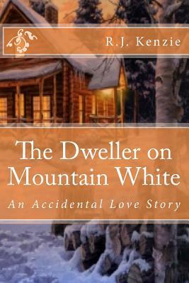 The Dweller on Mountain White: An Accidental Love Story by R. J. Kenzie