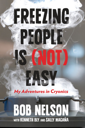 Freezing People Is (Not) Easy: My Adventures in Cryonics by Sally Magana, Kenneth Bly, Robert F. Nelson, Bob Nelson