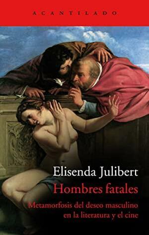 Hombres fatales: Metamorfosis del deseo masculino en la literatura y el cine by Elisenda Julibert