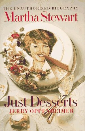 Just Desserts: The Unauthorized Biography of Martha Stewart by Jerry Oppenheimer