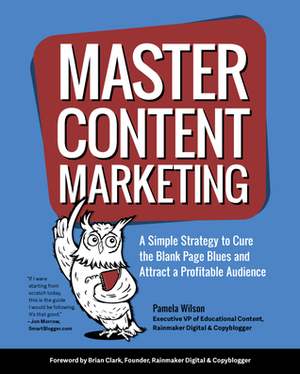 Master Content Marketing: A Simple Strategy to Cure the Blank Page Blues and Attract a Profitable Audience by Pamela Wilson