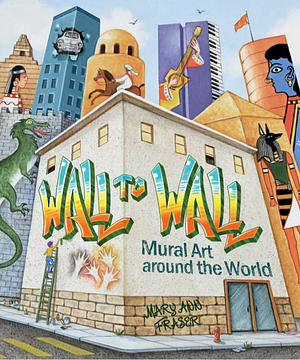 Wall to Wall: Mural Art around the World by Mary Ann Fraser