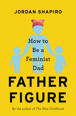 Father Figure: How to Be a Feminist Dad by Jordan Shapiro