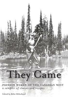 They Came: Pioneer Women of the Canadian West A Sampler of Stories and Recipes by Billie Milholland