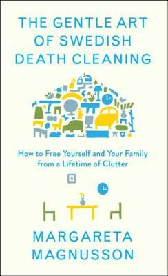 The Gentle Art of Swedish Death Cleaning: How to Make Your Loved Ones' Lives Easier and Your Own Life More Pleasant by Margareta Magnusson