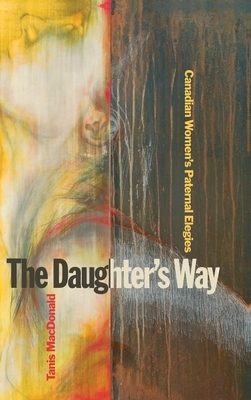 The Daughter's Way: Canadian Women's Paternal Elegies by Tanis MacDonald