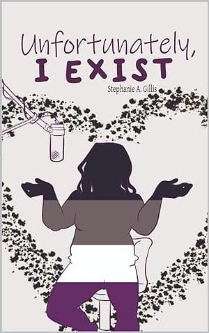 Unfortunately, I Exist by Stephanie A. Gillis