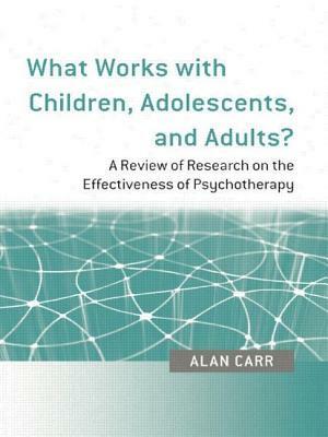 What Works with Children, Adolescents, and Adults?: A Review of Research on the Effectiveness of Psychotherapy by Alan Carr