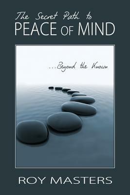 The Secret Path to Peace of Mind: Beyond the Known by Roy Masters