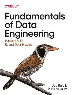 Fundamentals of Data Engineering: Plan and Build Robust Data Systems by Joe Reis, Matt Housley