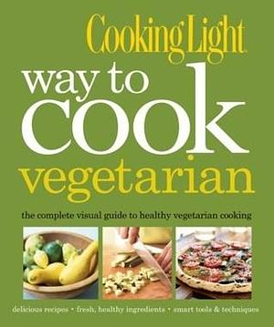 Cooking Light Way to Cook Vegetarian: The Complete Visual Guide to Healthy Vegetarian & Vegan Cooking by Cooking Light, Cooking Light