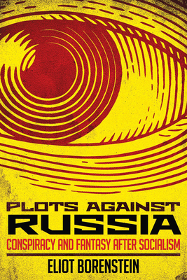 Plots Against Russia: Conspiracy and Fantasy After Socialism by Eliot Borenstein