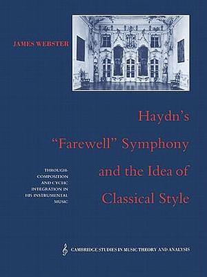 Haydn's Farewell Symphony and the Idea of Classical Style: Through-Composition and Cyclic Integration in His Instrumental Music by James Webster
