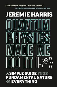 Quantum Physics Made Me Do It: A Simple Guide to the Fundamental Nature of Everything by Jeremie Harris