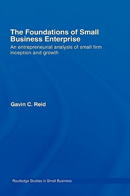 The Foundations of Small Business Enterprise: An Entrepreneurial Analysis of Small Firm Inception and Growth by Gavin Reid