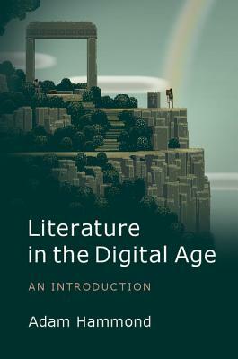 Literature in the Digital Age: An Introduction by Adam Hammond