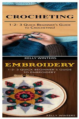 Crocheting & Embroidery: 1-2-3 Quick Beginner's Guide to Crocheting! & 1-2-3 Quick Beginner's Guide to Embroidery! by Kelly Winters