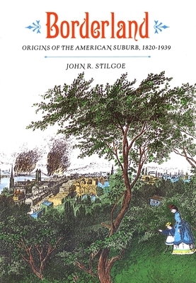 Borderland: Origins of the American Suburb, 1820-1939 by John R. Stilgoe