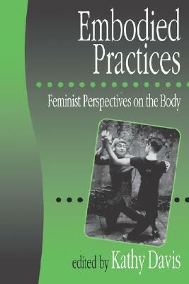 Embodied Practices: Feminist Perspectives on the Body by Kathy Davis