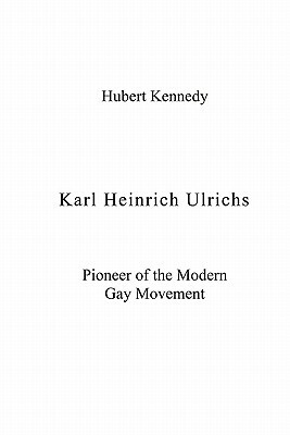 Karl Heinrich Ulrichs: Pioneer of the Modern Gay Movement by Hubert Kennedy