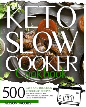 Keto Slow Cooker Cookbook: 500 easy and delicious ketogenic recipes for your slow cooker. Enjoy your healthy low-carb meals without stress by Alison Jacobs