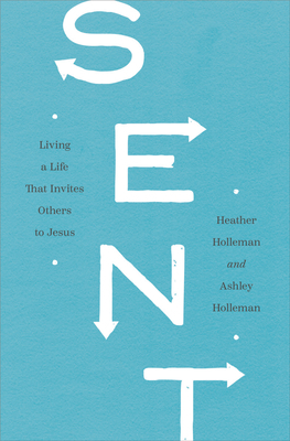 Sent: Living a Life That Invites Others to Jesus by Heather Holleman, Ashley Holleman