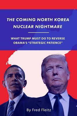 The Coming North Korea Nuclear Nightmare: What Trump Must Do to Reverse Obama's "Strategic Patience" by Fred Fleitz