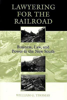 Lawyering for the Railroad: Business, Law, and Power in the New South by William G. Thomas