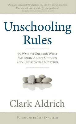Unschooling Rules: 55 Ways to Unlearn What We Know about Schools and Rediscover Education by Clark Aldrich