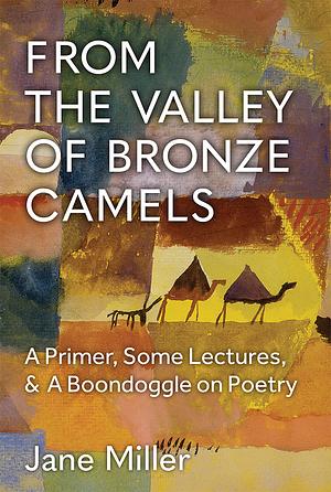 From the Valley of Bronze Camels: A Primer, Some Lectures, &amp; A Boondoggle on Poetry by Jane Miller