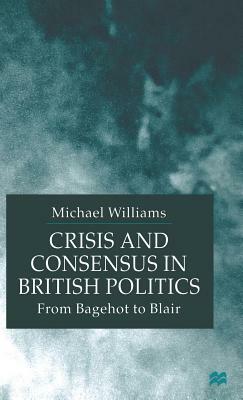 Crisis and Consensus in British Politics: From Bagehot to Blair by M. Williams