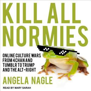 Kill All Normies: Online Culture Wars from 4chan and Tumblr to Trump and the Alt-Right by Angela Nagle