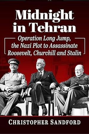 Midnight in Tehran: Operation Long Jump, the Nazi Plot to Assassinate Roosevelt, Churchill and Stalin by Christopher Sandford